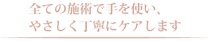 全ての施術で手を使い、
やさしく丁寧にケアします