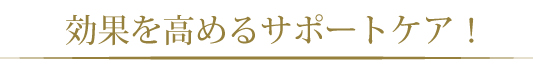 効果を高めるサポートケア！